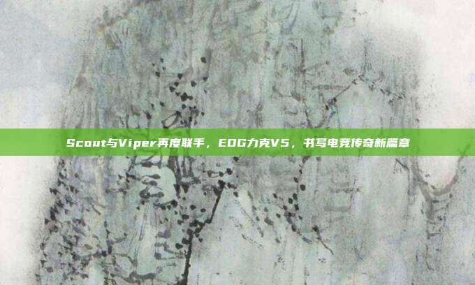 Scout与Viper再度联手，EDG力克V5，书写电竞传奇新篇章  第1张