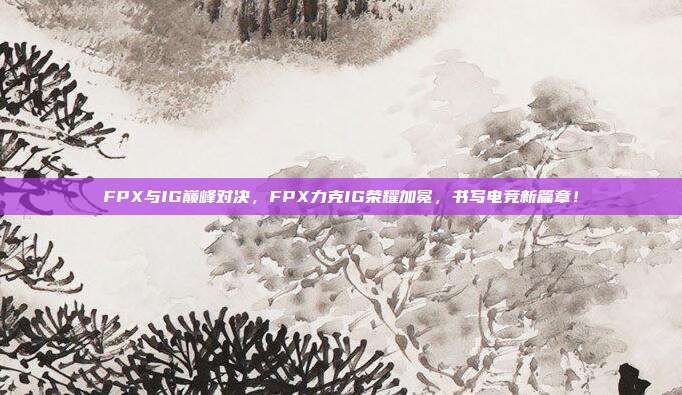 FPX与IG巅峰对决，FPX力克IG荣耀加冕，书写电竞新篇章！  第1张