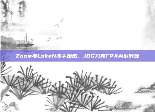 Zoom与LokeN联手出击，JDG力克FPX再创辉煌  第1张