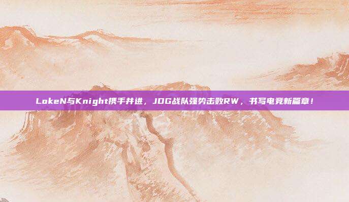 LokeN与Knight携手并进，JDG战队强势击败RW，书写电竞新篇章！  第1张