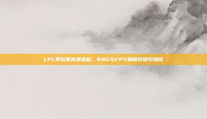 LPL季后赛高潮迭起，RNG与FPX巅峰对决引热议  第1张