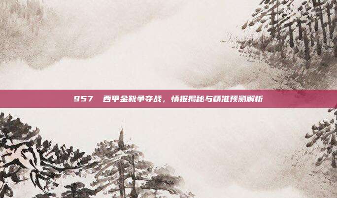 957⚽ 西甲金靴争夺战，情报揭秘与精准预测解析  第1张