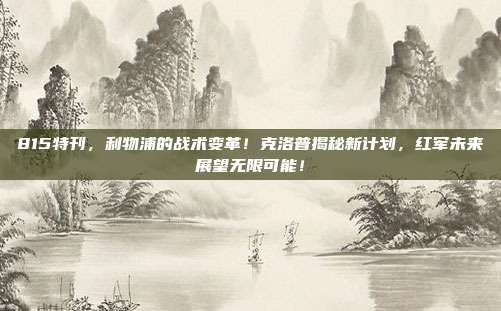 815特刊，利物浦的战术变革！克洛普揭秘新计划，红军未来展望无限可能！  第1张