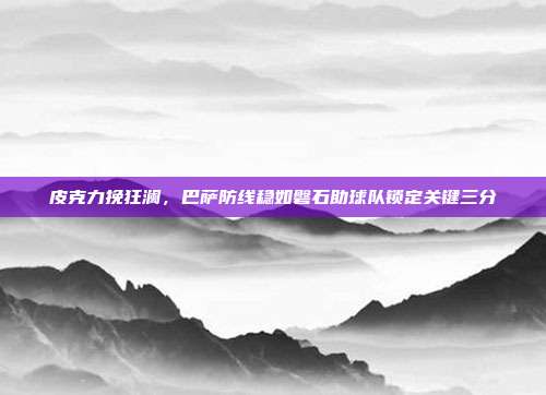 皮克力挽狂澜，巴萨防线稳如磐石助球队锁定关键三分  第1张