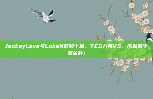 JackeyLove与LokeN默契十足，TES力克V5，成就春季赛首胜！  第1张