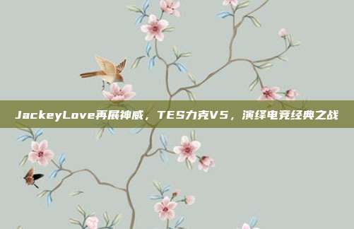 JackeyLove再展神威，TES力克V5，演绎电竞经典之战  第1张