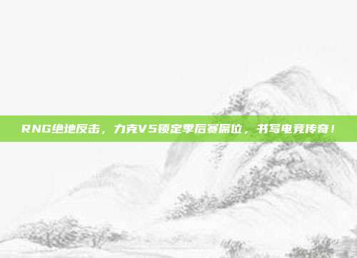 RNG绝地反击，力克V5锁定季后赛席位，书写电竞传奇！  第1张