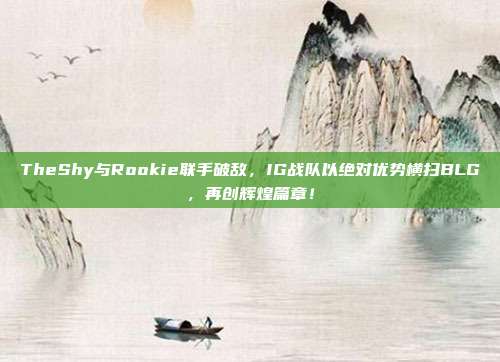 TheShy与Rookie联手破敌，IG战队以绝对优势横扫BLG，再创辉煌篇章！  第1张