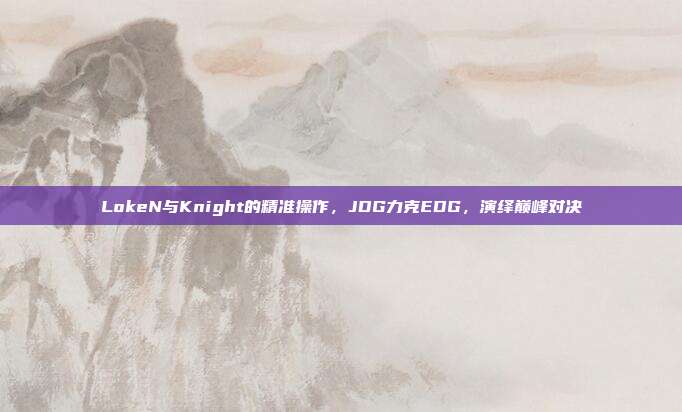 LokeN与Knight的精准操作，JDG力克EDG，演绎巅峰对决  第1张