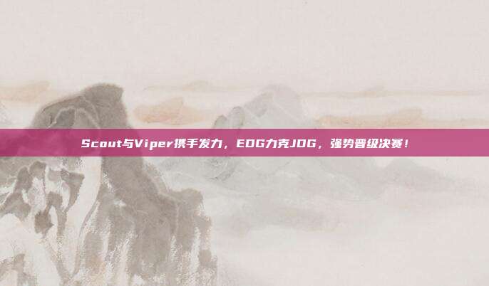 Scout与Viper携手发力，EDG力克JDG，强势晋级决赛！  第1张