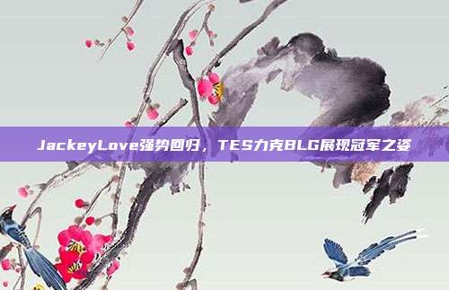 JackeyLove强势回归，TES力克BLG展现冠军之姿  第1张