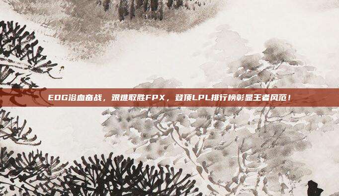 EDG浴血奋战，艰难取胜FPX，登顶LPL排行榜彰显王者风范！  第1张