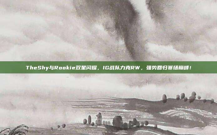 TheShy与Rookie双星闪耀，IG战队力克RW，强势回归赛场巅峰！  第1张