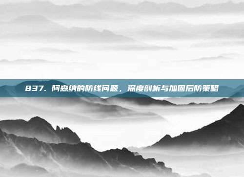 837. 阿森纳的防线问题，深度剖析与加固后防策略  第1张