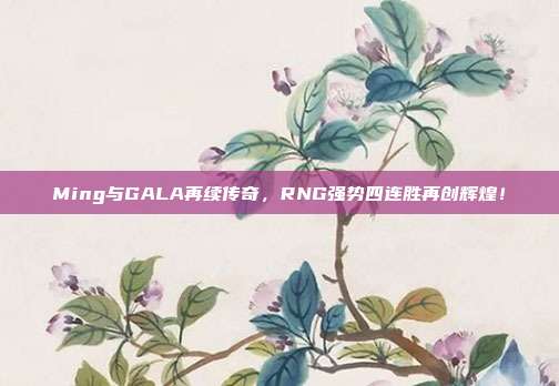 Ming与GALA再续传奇，RNG强势四连胜再创辉煌！  第1张