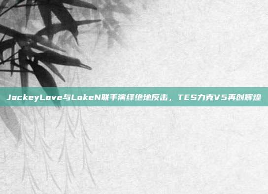 JackeyLove与LokeN联手演绎绝地反击，TES力克V5再创辉煌  第1张