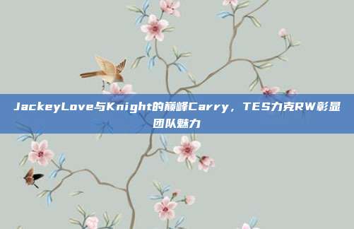 JackeyLove与Knight的巅峰Carry，TES力克RW彰显团队魅力  第1张