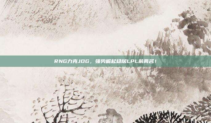 RNG力克JDG，强势崛起稳居LPL前两名！  第1张