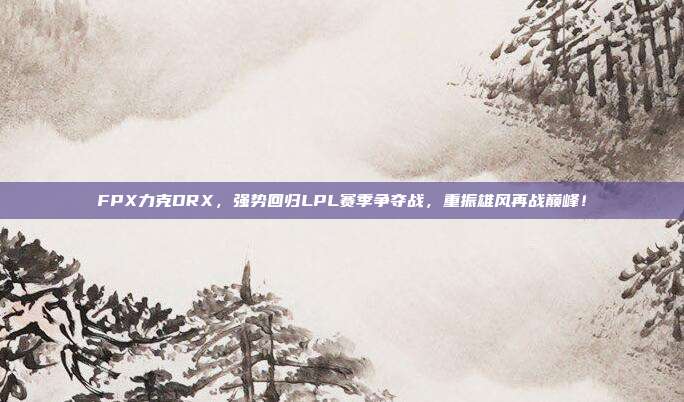 FPX力克DRX，强势回归LPL赛季争夺战，重振雄风再战巅峰！  第1张