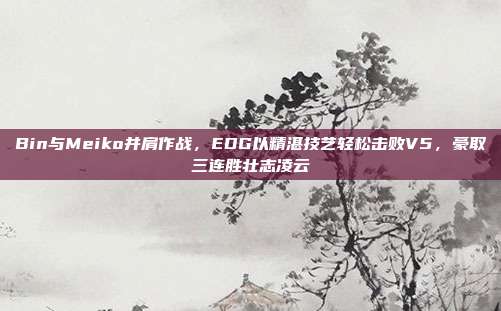 Bin与Meiko并肩作战，EDG以精湛技艺轻松击败V5，豪取三连胜壮志凌云  第1张