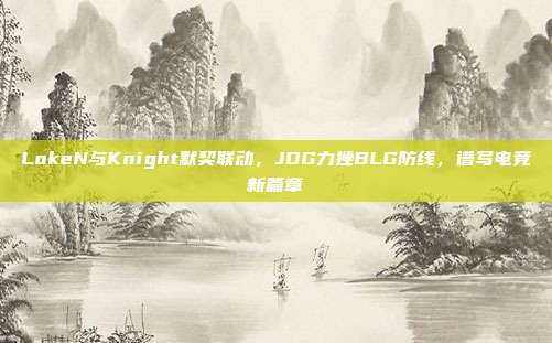 LokeN与Knight默契联动，JDG力挫BLG防线，谱写电竞新篇章  第1张