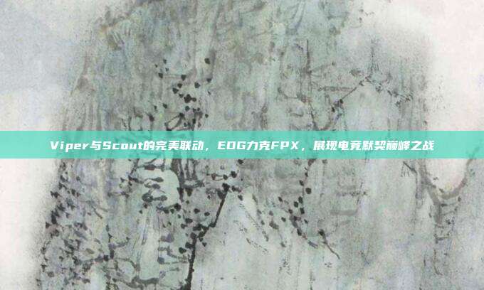 Viper与Scout的完美联动，EDG力克FPX，展现电竞默契巅峰之战  第1张