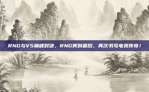 RNG与V5巅峰对决，RNG笑到最后，再次书写电竞传奇！  第1张