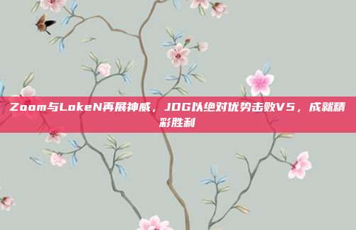 Zoom与LokeN再展神威，JDG以绝对优势击败V5，成就精彩胜利  第1张