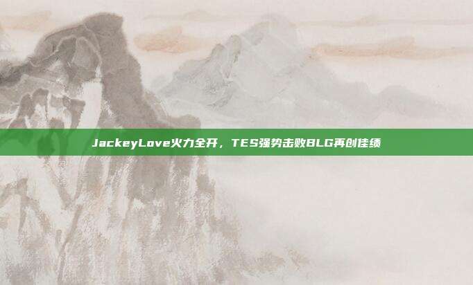 JackeyLove火力全开，TES强势击败BLG再创佳绩  第1张