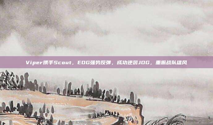 Viper携手Scout，EDG强势反弹，成功逆袭JDG，重振战队雄风  第1张