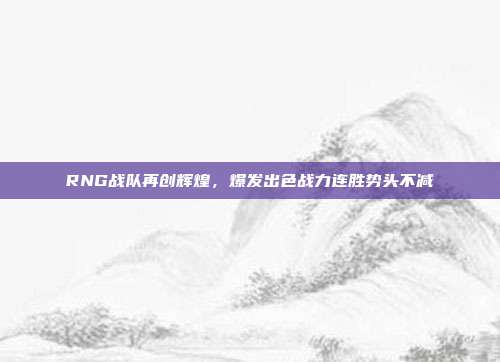 RNG战队再创辉煌，爆发出色战力连胜势头不减  第1张