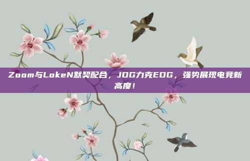 Zoom与LokeN默契配合，JDG力克EDG，强势展现电竞新高度！  第1张