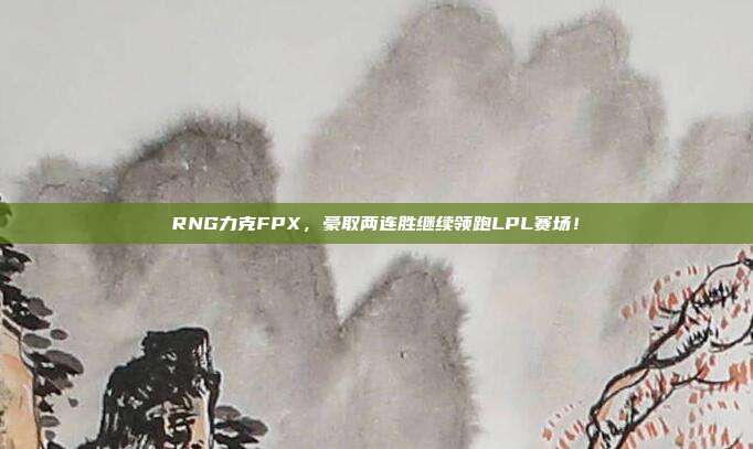 RNG力克FPX，豪取两连胜继续领跑LPL赛场！  第1张