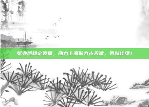 张兆旭稳定发挥，助力上海队力克天津，再创佳绩！  第1张