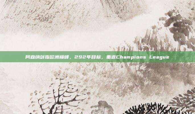 阿森纳剑指欧洲巅峰，292年目标，重返Champions League  第1张