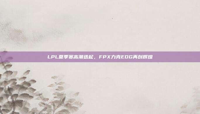 LPL夏季赛高潮迭起，FPX力克EDG再创辉煌  第1张