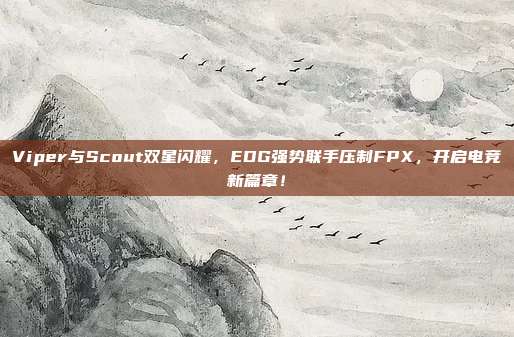 Viper与Scout双星闪耀，EDG强势联手压制FPX，开启电竞新篇章！  第1张