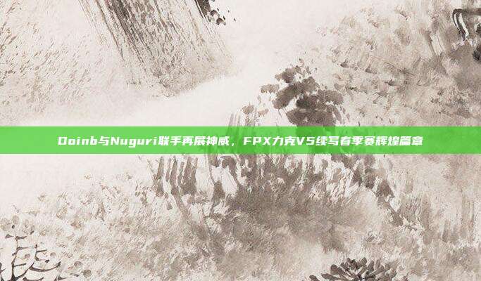 Doinb与Nuguri联手再展神威，FPX力克V5续写春季赛辉煌篇章  第1张