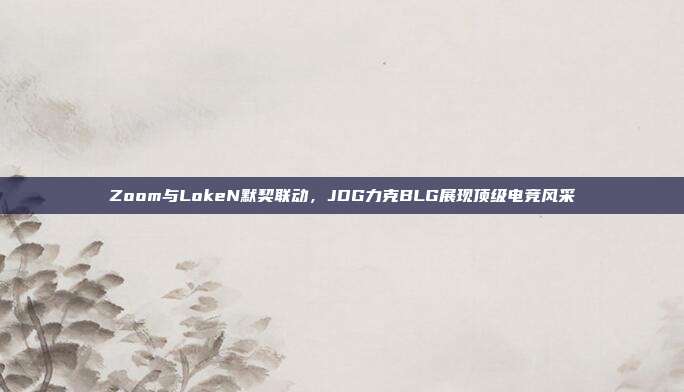 Zoom与LokeN默契联动，JDG力克BLG展现顶级电竞风采  第1张