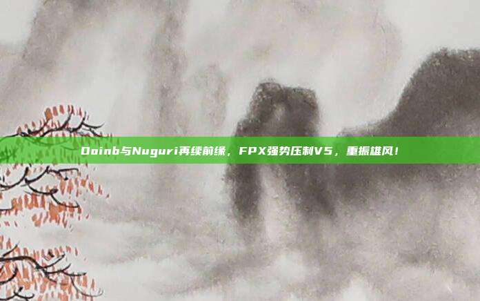 Doinb与Nuguri再续前缘，FPX强势压制V5，重振雄风！  第1张