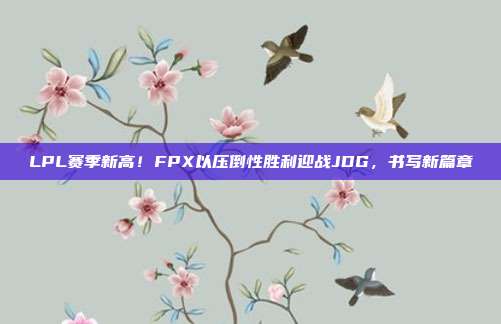 LPL赛季新高！FPX以压倒性胜利迎战JDG，书写新篇章  第1张