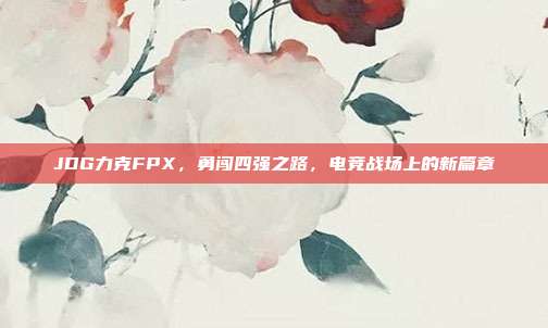 JDG力克FPX，勇闯四强之路，电竞战场上的新篇章  第1张