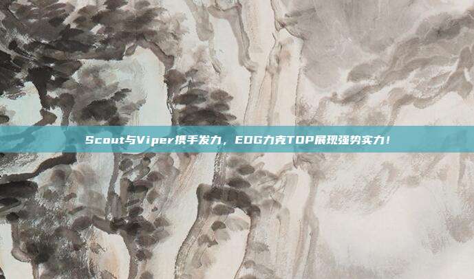 Scout与Viper携手发力，EDG力克TOP展现强势实力！  第1张