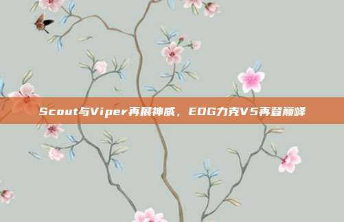 Scout与Viper再展神威，EDG力克V5再登巅峰  第1张