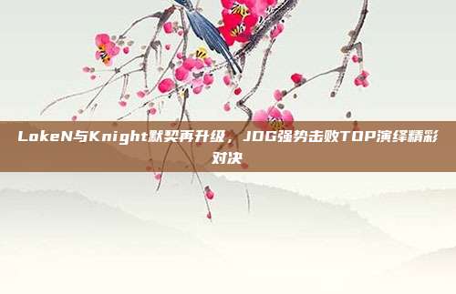 LokeN与Knight默契再升级，JDG强势击败TOP演绎精彩对决  第1张