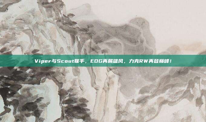 Viper与Scout联手，EDG再展雄风，力克RW再登巅峰！  第1张