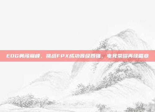 EDG勇闯巅峰，挑战FPX成功晋级四强，电竞荣耀再续篇章  第1张