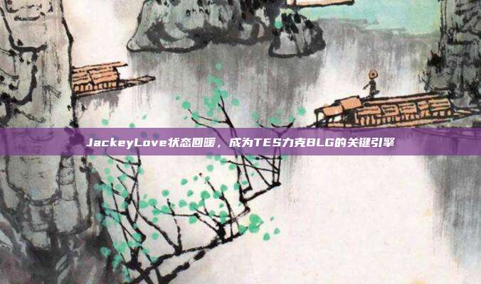 JackeyLove状态回暖，成为TES力克BLG的关键引擎  第1张