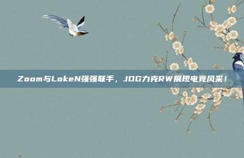 Zoom与LokeN强强联手，JDG力克RW展现电竞风采！  第1张