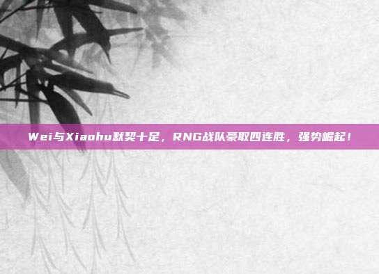 Wei与Xiaohu默契十足，RNG战队豪取四连胜，强势崛起！  第1张